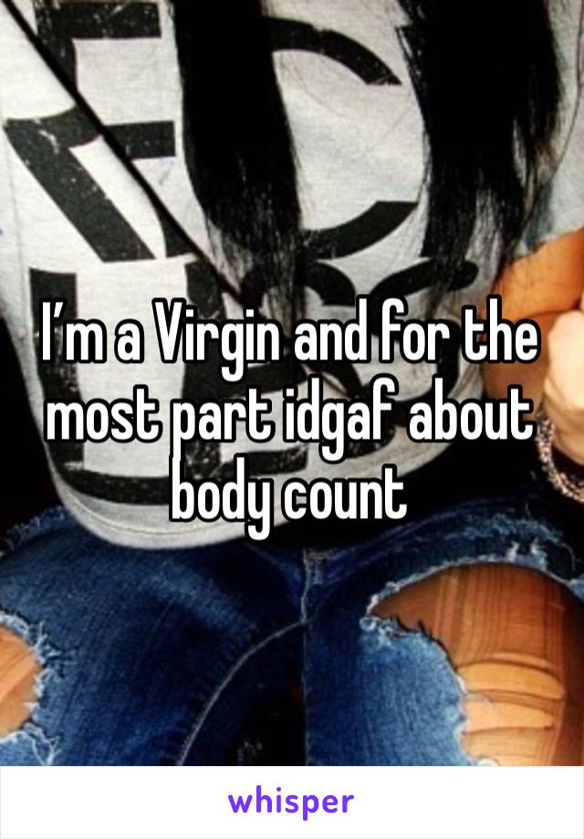 I’m a Virgin and for the most part idgaf about body count