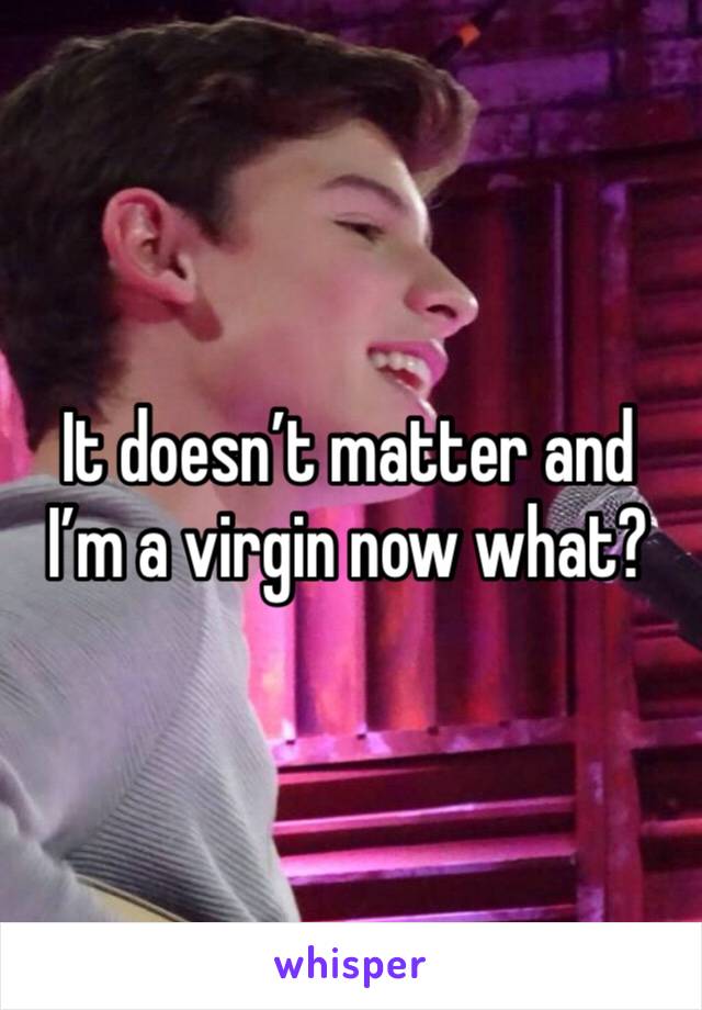 It doesn’t matter and I’m a virgin now what?