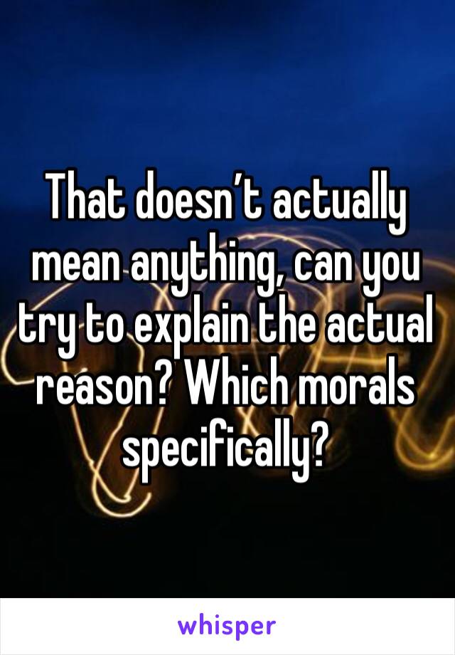 That doesn’t actually mean anything, can you try to explain the actual reason? Which morals specifically? 