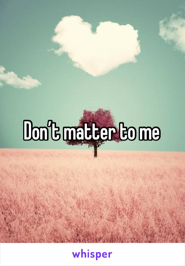 Don’t matter to me 