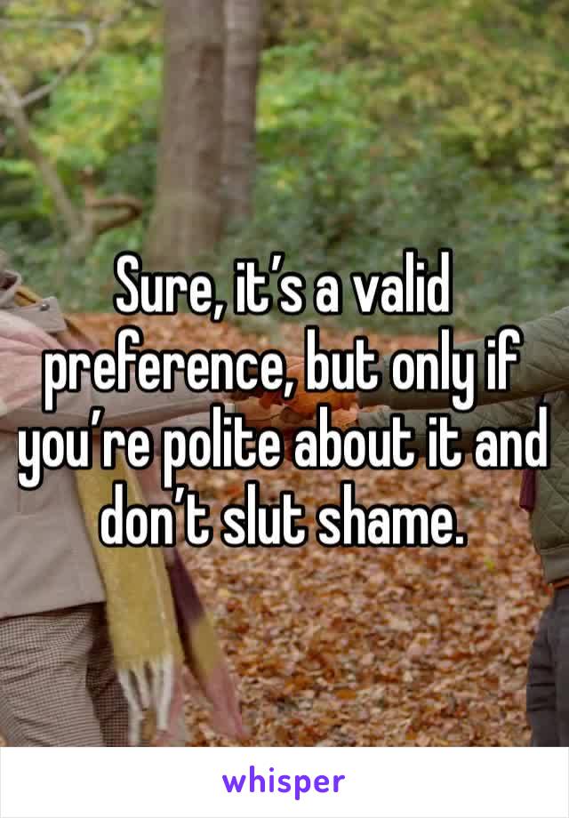 Sure, it’s a valid preference, but only if you’re polite about it and don’t slut shame. 