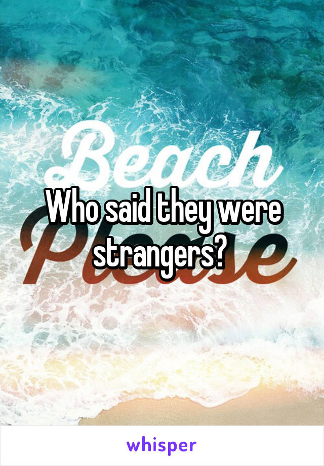 Who said they were strangers? 