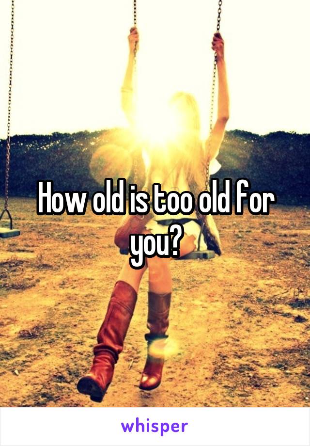 How old is too old for you?