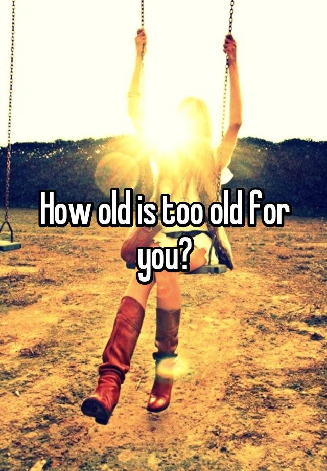 How old is too old for you?