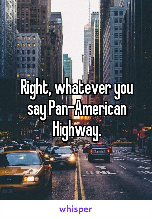 Right, whatever you say Pan-American Highway.