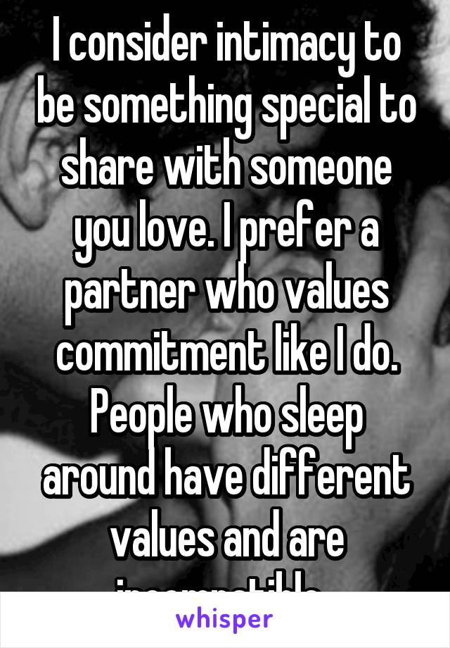 I consider intimacy to be something special to share with someone you love. I prefer a partner who values commitment like I do.
People who sleep around have different values and are incompatible. 