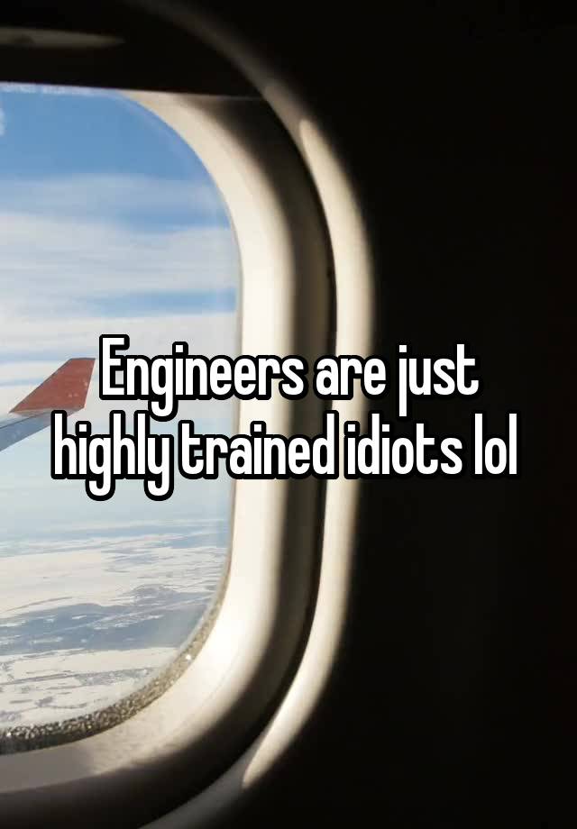 Engineers are just highly trained idiots lol 