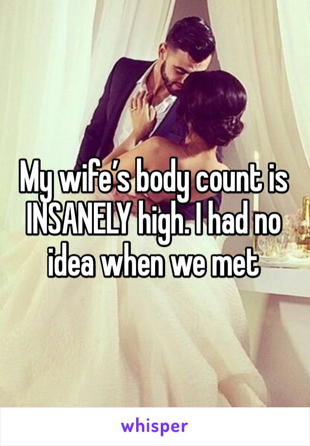 My wife’s body count is INSANELY high. I had no idea when we met