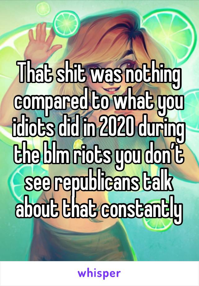 That shit was nothing compared to what you idiots did in 2020 during the blm riots you don’t see republicans talk about that constantly 