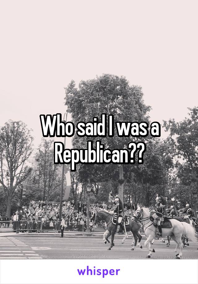 Who said I was a Republican??