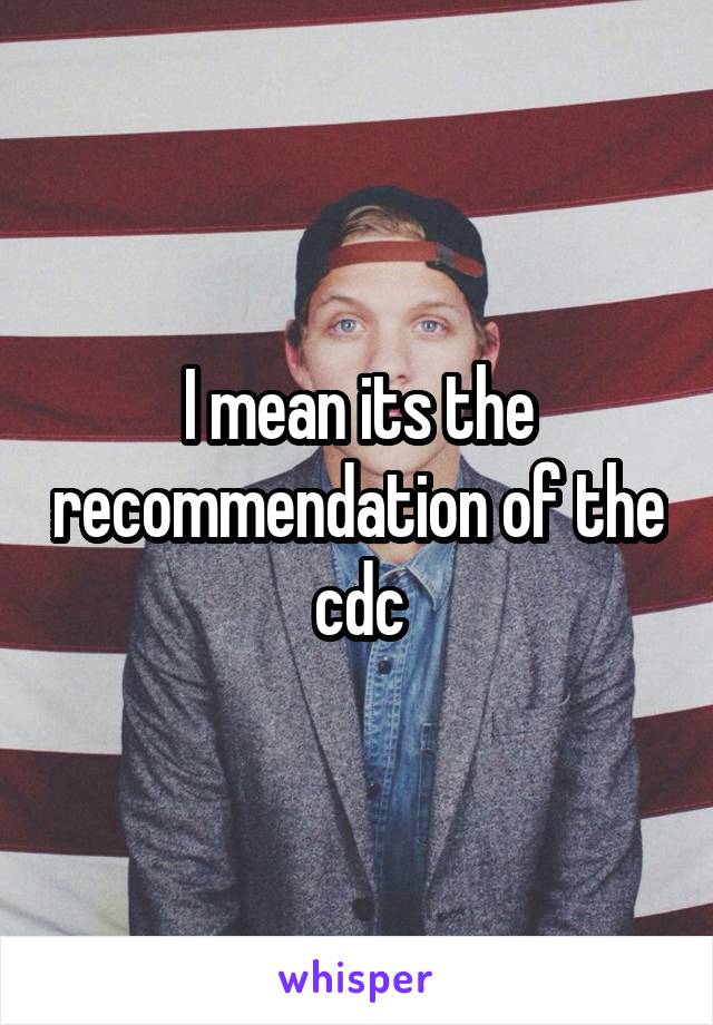 I mean its the recommendation of the cdc