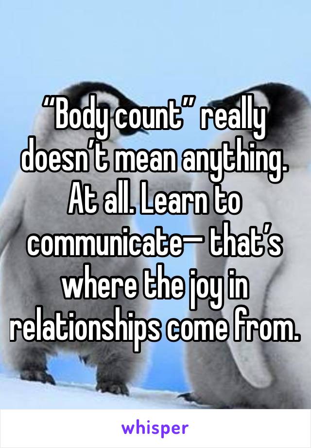 “Body count” really doesn’t mean anything. At all. Learn to communicate— that’s where the joy in relationships come from.