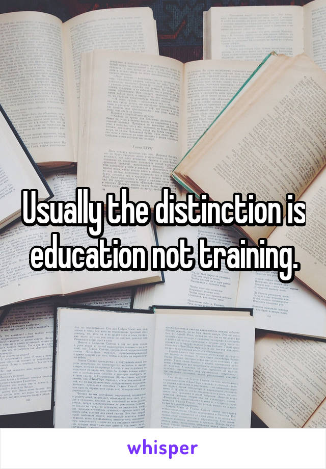 Usually the distinction is education not training.