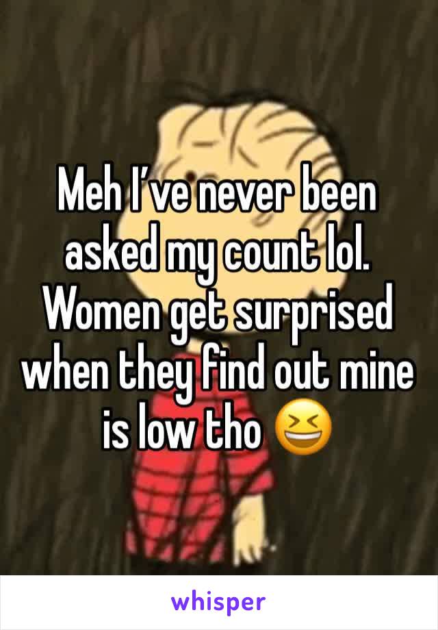 Meh I’ve never been asked my count lol. Women get surprised when they find out mine is low tho 😆