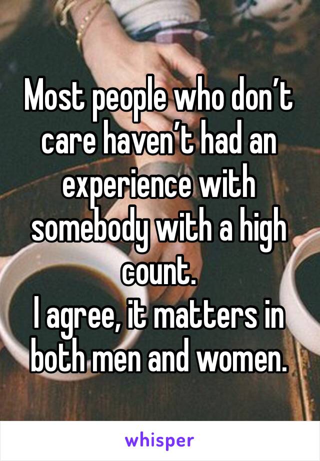 Most people who don’t care haven’t had an experience with somebody with a high count.
I agree, it matters in both men and women.