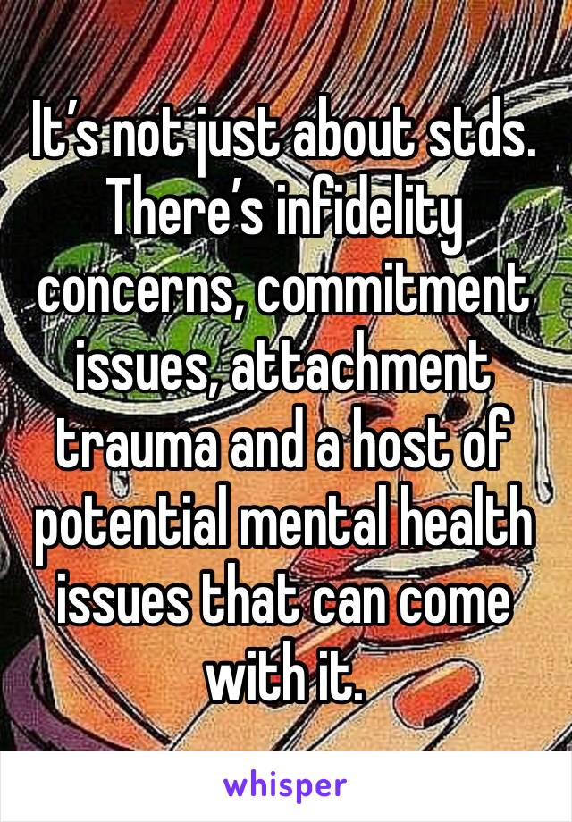 It’s not just about stds.
There’s infidelity concerns, commitment issues, attachment trauma and a host of potential mental health issues that can come with it.