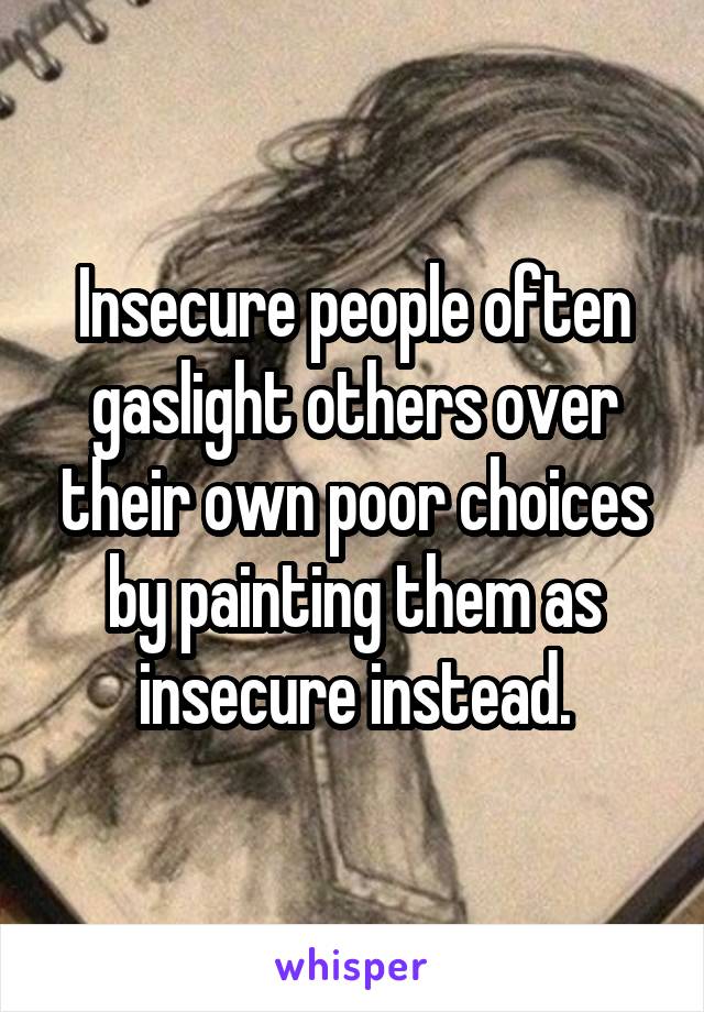 Insecure people often gaslight others over their own poor choices by painting them as insecure instead.