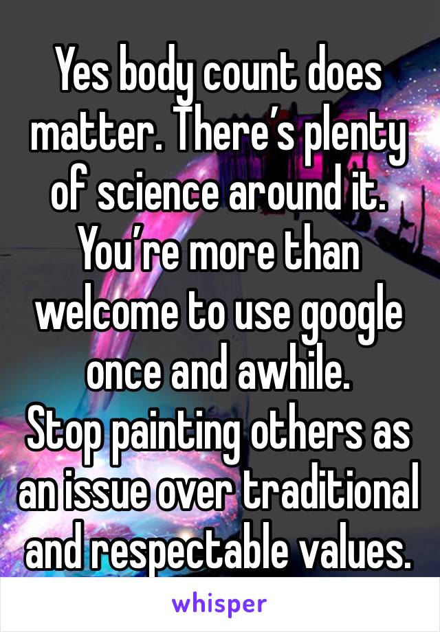 Yes body count does matter. There’s plenty of science around it. You’re more than welcome to use google once and awhile.
Stop painting others as an issue over traditional and respectable values.