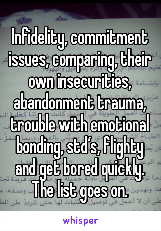 Infidelity, commitment issues, comparing, their own insecurities, abandonment trauma, trouble with emotional bonding, std’s, flighty and get bored quickly.
The list goes on.