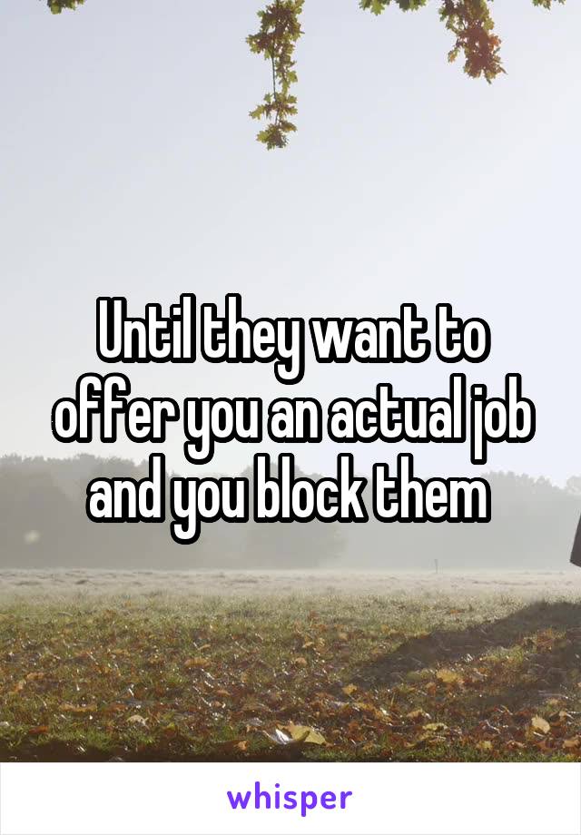 Until they want to offer you an actual job and you block them 