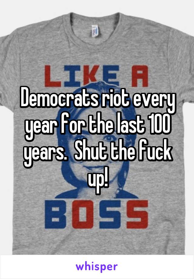 Democrats riot every year for the last 100 years.  Shut the fuck up!