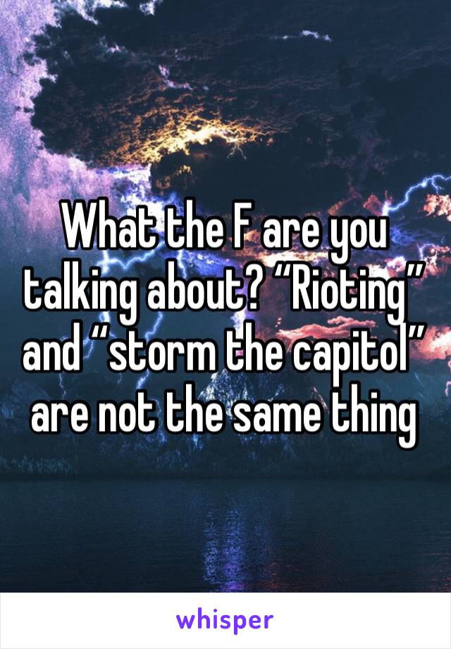 What the F are you talking about? “Rioting” and “storm the capitol” are not the same thing