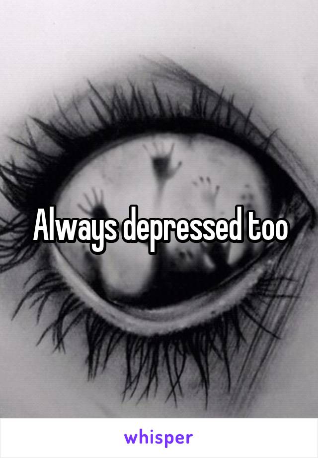 Always depressed too