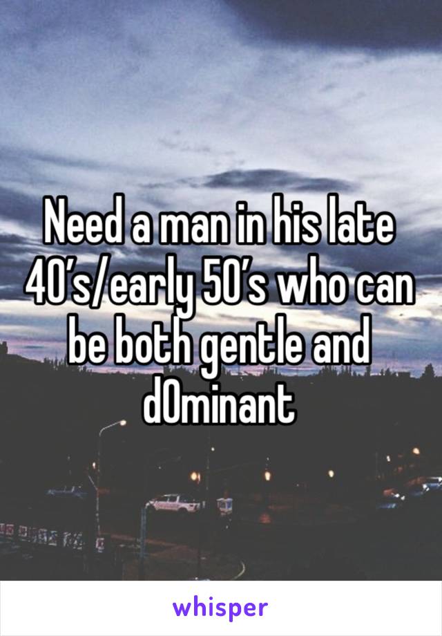 Need a man in his late 40’s/early 50’s who can be both gentle and d0minant