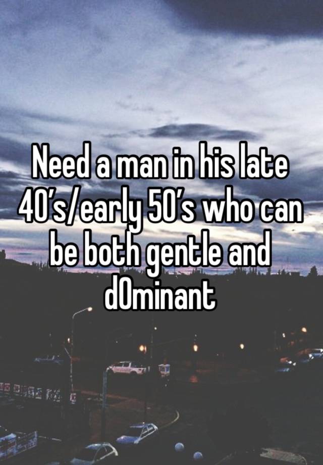 Need a man in his late 40’s/early 50’s who can be both gentle and d0minant