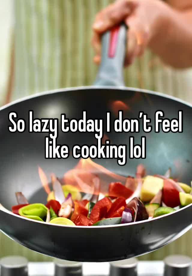 So lazy today I don’t feel like cooking lol 