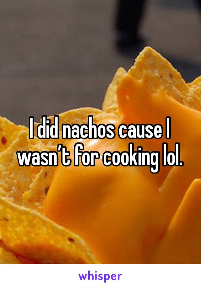 I did nachos cause I wasn’t for cooking lol. 