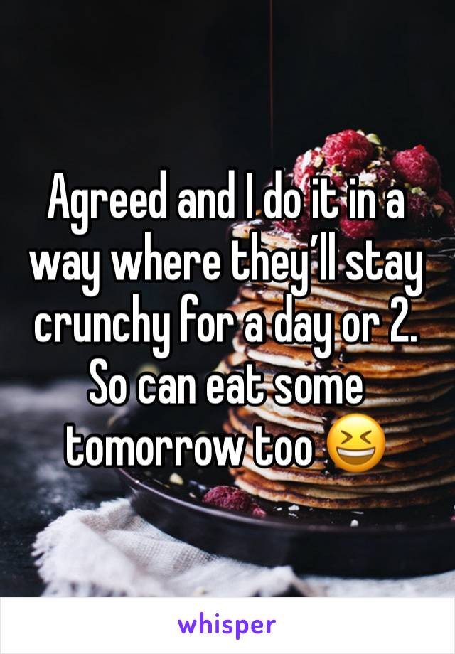 Agreed and I do it in a way where they’ll stay crunchy for a day or 2. So can eat some tomorrow too 😆 