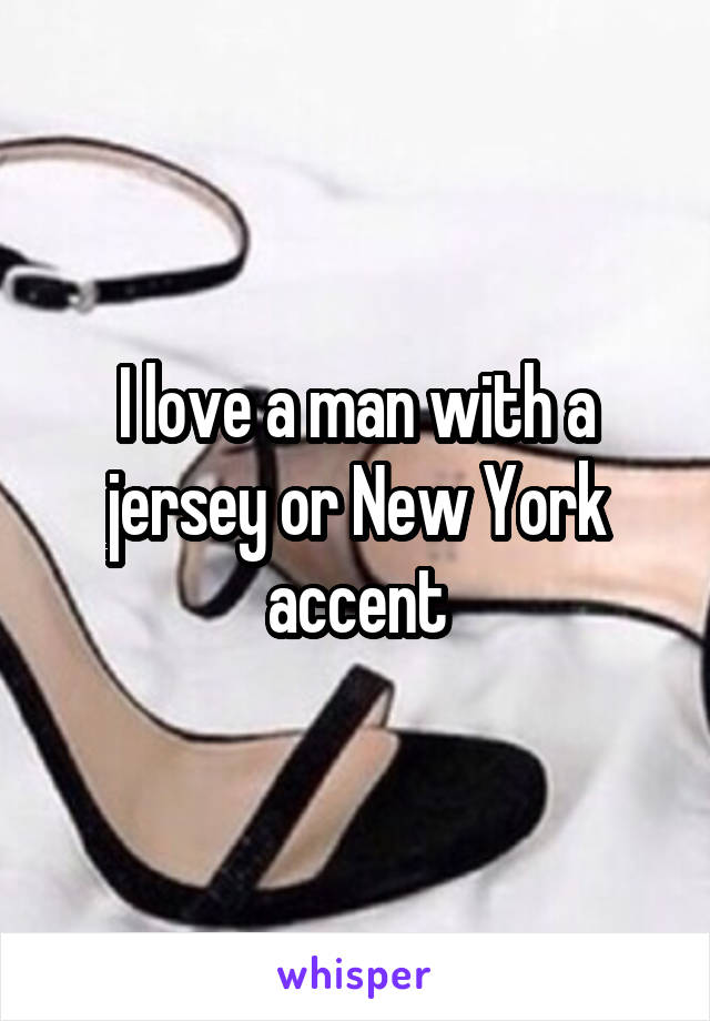 I love a man with a jersey or New York accent