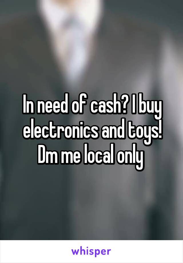 In need of cash? I buy electronics and toys! Dm me local only 