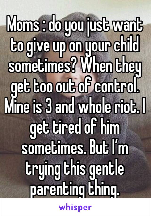 Moms : do you just want to give up on your child sometimes? When they get too out of control. Mine is 3 and whole riot. I get tired of him sometimes. But I’m trying this gentle parenting thing. 