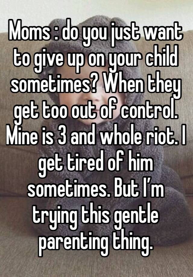 Moms : do you just want to give up on your child sometimes? When they get too out of control. Mine is 3 and whole riot. I get tired of him sometimes. But I’m trying this gentle parenting thing. 