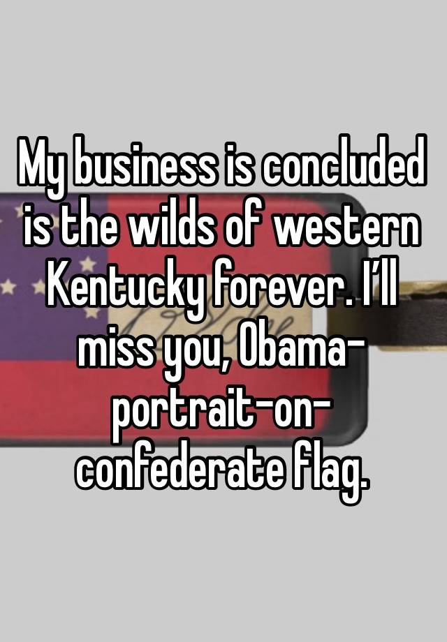 My business is concluded is the wilds of western Kentucky forever. I’ll miss you, Obama-portrait-on-confederate flag. 