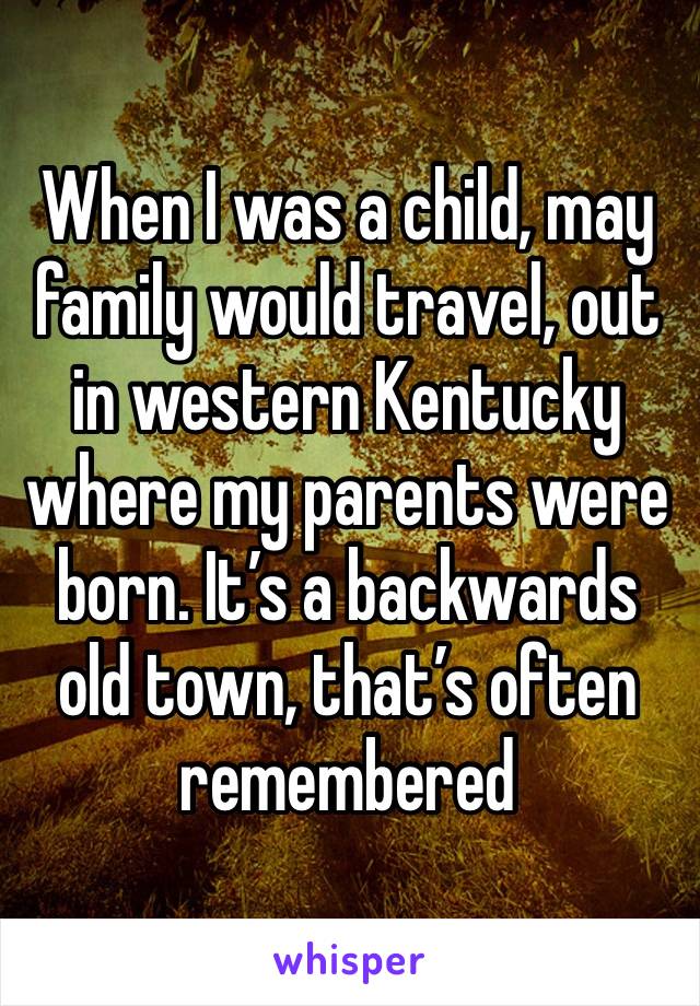 When I was a child, may family would travel, out in western Kentucky where my parents were born. It’s a backwards old town, that’s often remembered 