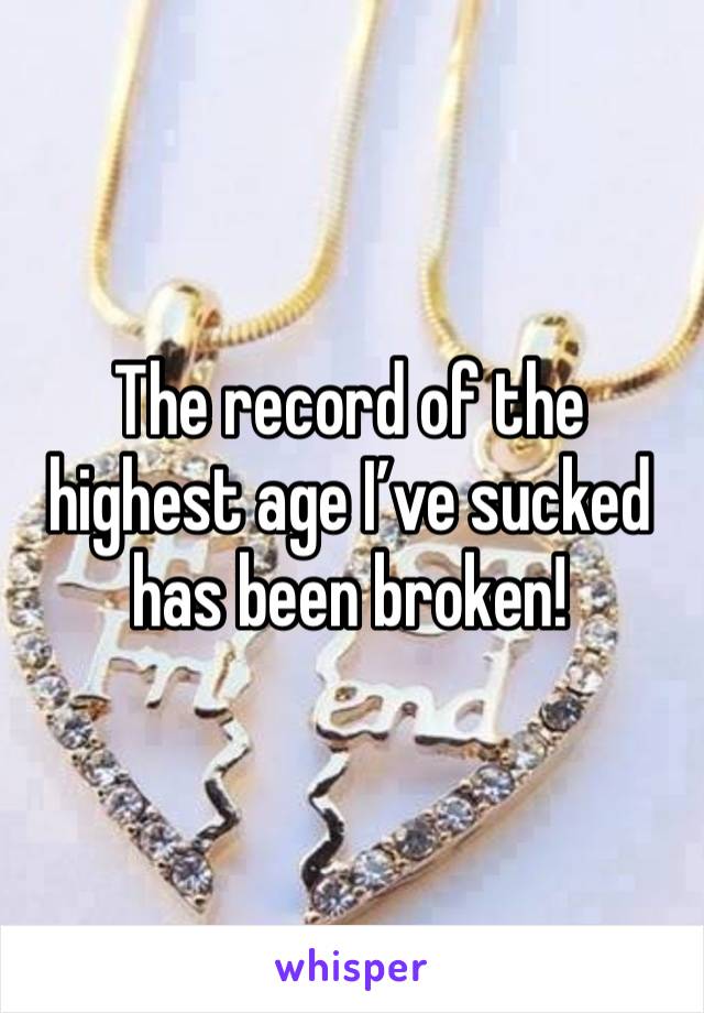 The record of the highest age I’ve sucked has been broken!