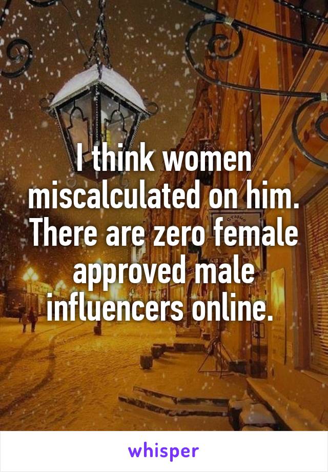 I think women miscalculated on him. There are zero female approved male influencers online. 