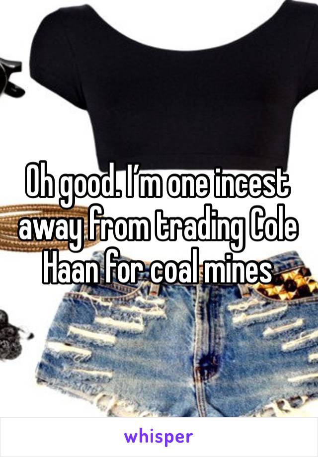 Oh good. I’m one incest away from trading Cole Haan for coal mines 