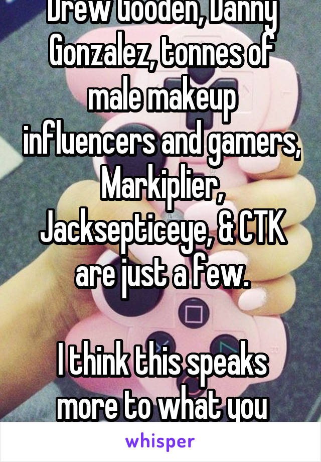 Drew Gooden, Danny Gonzalez, tonnes of male makeup influencers and gamers, Markiplier, Jacksepticeye, & CTK are just a few.

I think this speaks more to what you interact with online.