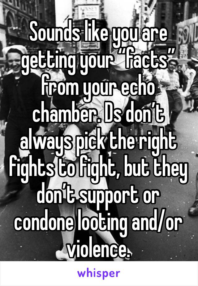 Sounds like you are getting your “facts” from your echo chamber. Ds don’t always pick the right fights to fight, but they don’t support or condone looting and/or violence. 