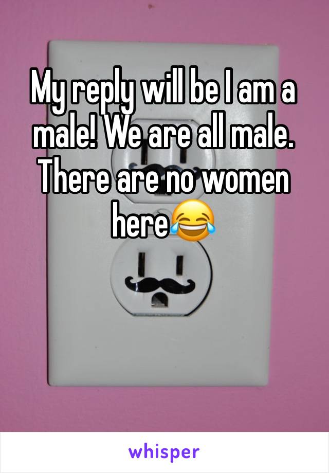 My reply will be I am a male! We are all male. There are no women here😂