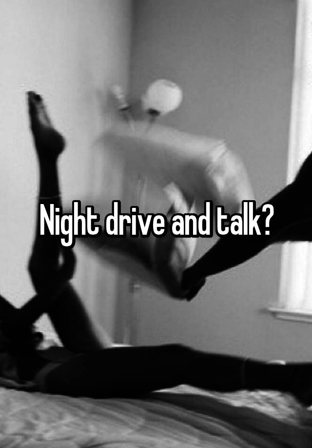 Night drive and talk?