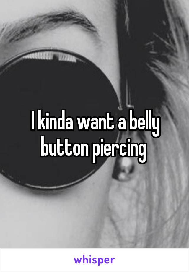 I kinda want a belly button piercing 