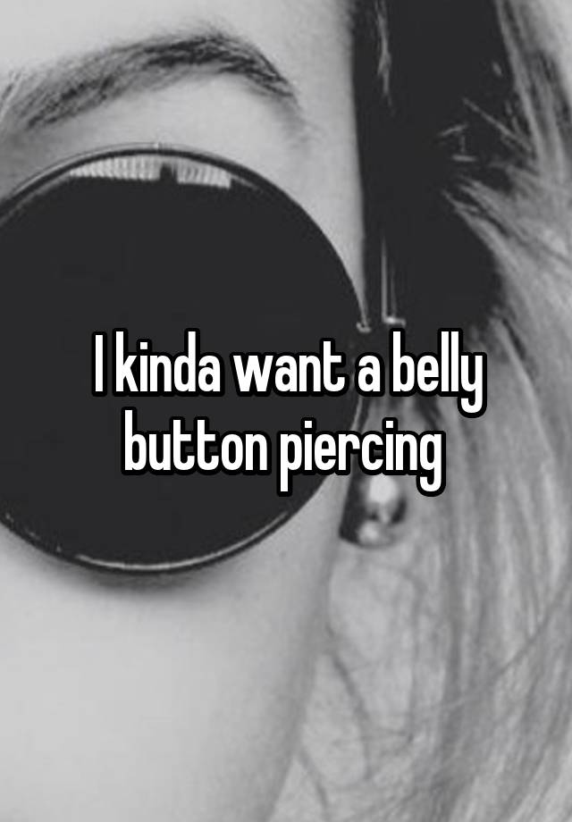 I kinda want a belly button piercing 