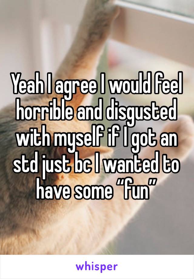 Yeah I agree I would feel horrible and disgusted with myself if I got an std just bc I wanted to have some “fun” 