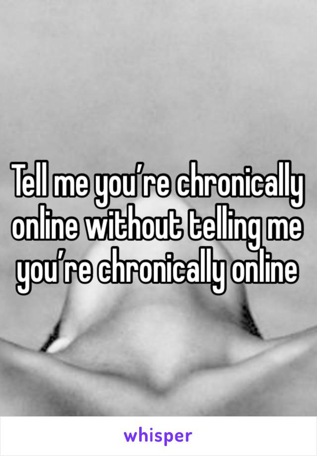 Tell me you’re chronically online without telling me you’re chronically online 