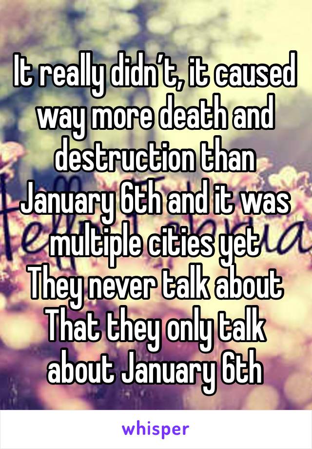 It really didn’t, it caused way more death and destruction than January 6th and it was multiple cities yet
They never talk about
That they only talk about January 6th